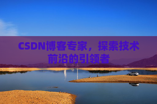 CSDN博客专家，探索技术前沿的引领者